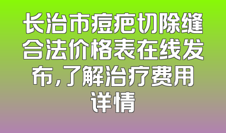 长治市痘疤切除缝合法价格表在线发布，了解治疗费用详情