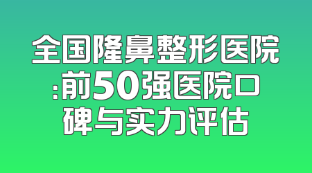 全国隆鼻整形医院：前50强医院口碑与实力评估