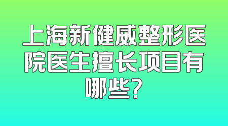上海新健威整形医院医生擅长项目有哪些？
