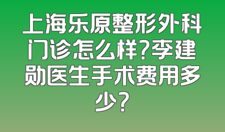 上海乐原整形外科门诊怎么样？李建勋医生手术费用多少？
