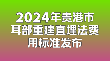2024年贵港市耳部重建直埋法费用标准发布