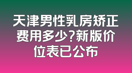 天津男性乳房矫正费用多少？新版价位表已公布