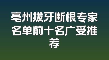 亳州拔牙断根专家名单前十名广受推荐