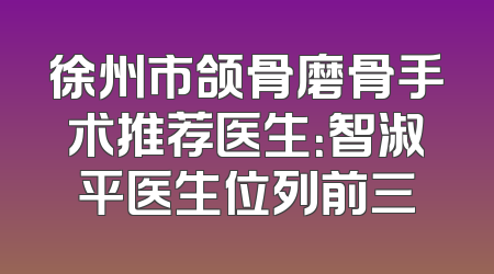 徐州市颌骨磨骨手术推荐医生：智淑平医生位列前三