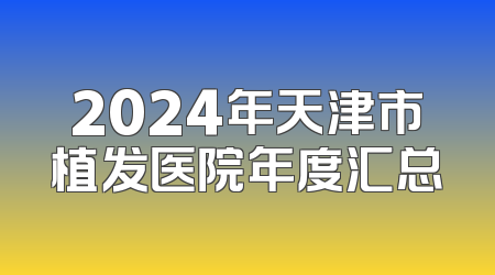 2024年天津市植发医院年度汇总