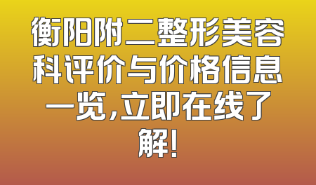 衡阳附二整形美容科评价与价格信息一览，立即在线了解！