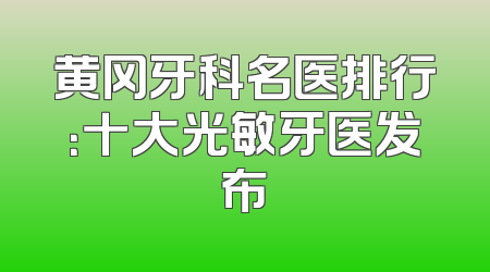 黄冈牙科名医排行：十大光敏牙医发布