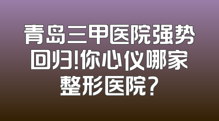 青岛三甲医院强势回归！你心仪哪家整形医院？