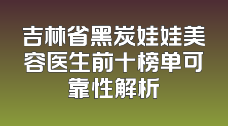 吉林省黑炭娃娃美容医生前十榜单可靠性解析