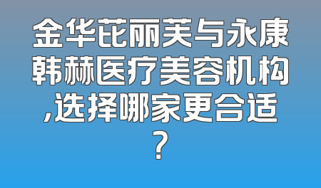 金华芘丽芙与永康韩赫医疗美容机构，选择哪家更合适？