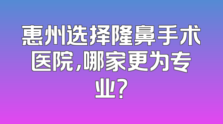 惠州选择隆鼻手术医院，哪家更为专业？