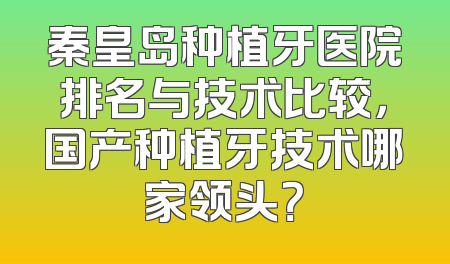 秦皇岛种植牙医院排名与技术比较，国产种植牙技术哪家领头？