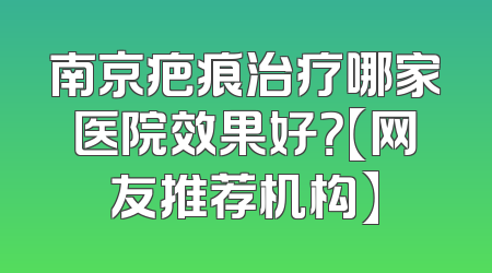 南京疤痕治疗哪家医院效果好？【网友推荐机构】