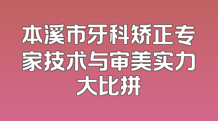 本溪市牙科矫正专家技术与审美实力大比拼