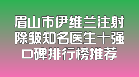 眉山市伊维兰注射除皱知名医生十强口碑排行榜推荐