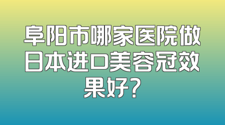 阜阳市哪家医院做日本进口美容冠效果好？