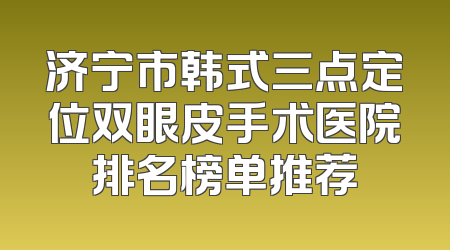 济宁市韩式三点定位双眼皮手术医院排名榜单推荐