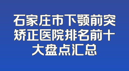 石家庄市下颚前突矫正医院排名前十大盘点汇总