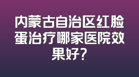 内蒙古自治区红脸蛋治疗哪家医院效果好？