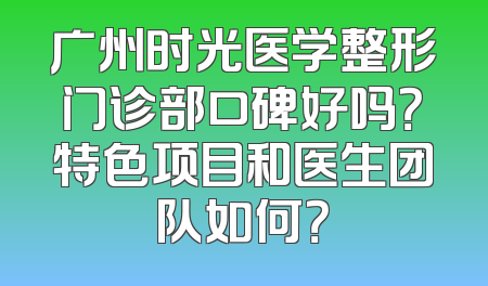 广州时光医学整形门诊部口碑好吗？特色项目和医生团队如何？