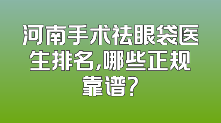 河南手术祛眼袋医生排名，哪些正规靠谱？