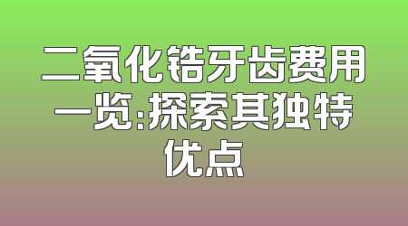 二氧化锆牙齿费用一览：探索其独特优点