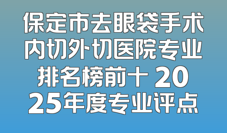 保定市去眼袋手术内切外切医院专业排名榜前十 2025年度专业评点