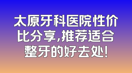 太原牙科医院性价比分享，推荐适合整牙的好去处！