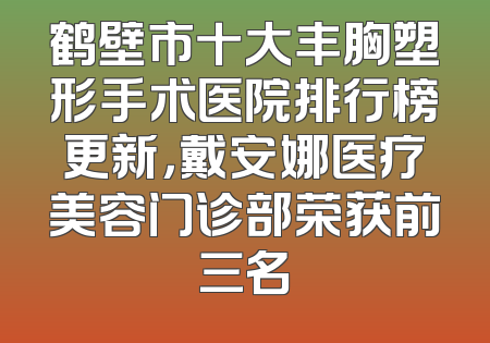 鹤壁市十大丰胸塑形手术医院排行榜更新，戴安娜医疗美容门诊部荣获前三名