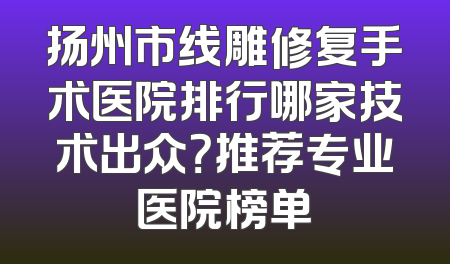 扬州市线雕修复手术医院排行哪家技术出众？推荐专业医院榜单