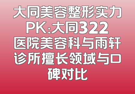 大同美容整形实力PK：大同322医院美容科与雨轩诊所擅长领域与口碑对比