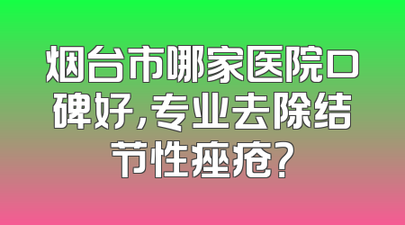 烟台市哪家医院口碑好，专业去除结节性痤疮？