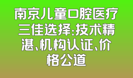 南京儿童口腔医疗三佳选择：技术精湛、机构认证、价格公道
