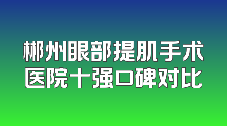 郴州眼部提肌手术医院十强口碑对比