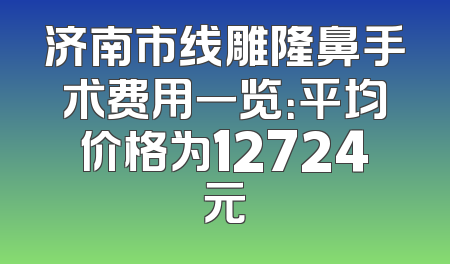 济南市线雕隆鼻手术费用一览：平均价格为12724元