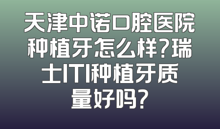 天津中诺口腔医院种植牙怎么样？瑞士ITI种植牙质量好吗？