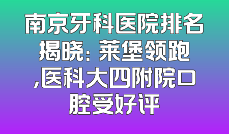 南京牙科医院排名揭晓：茀莱堡领跑，医科大四附院口腔受好评