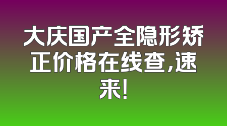 大庆国产全隐形矫正价格在线查，速来！