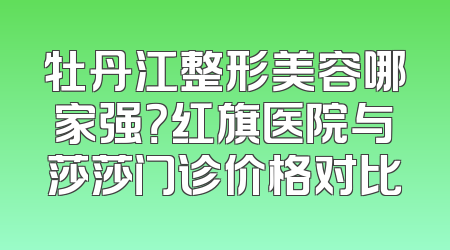 牡丹江整形美容哪家强？红旗医院与莎莎门诊价格对比