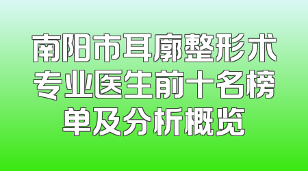 南阳市耳廓整形术专业医生前十名榜单及分析概览