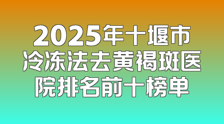 2025年十堰市冷冻法去黄褐斑医院排名前十榜单
