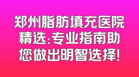 郑州脂肪填充医院精选：专业指南助您做出明智选择！