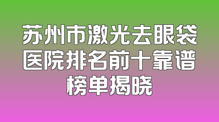 苏州市激光去眼袋医院排名前十靠谱榜单揭晓