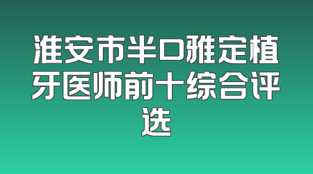淮安市半口雅定植牙医师前十综合评选