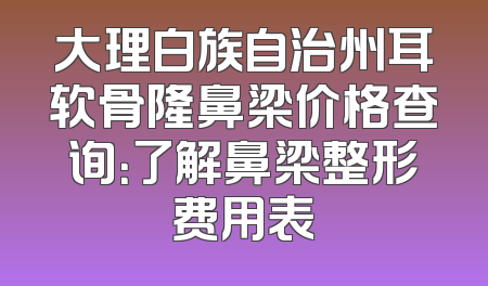 大理白族自治州耳软骨隆鼻梁价格查询：了解鼻梁整形费用表