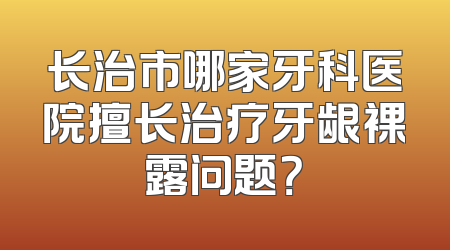 长治市哪家牙科医院擅长治疗牙龈裸露问题？