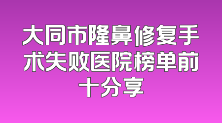 大同市隆鼻修复手术失败医院榜单前十分享