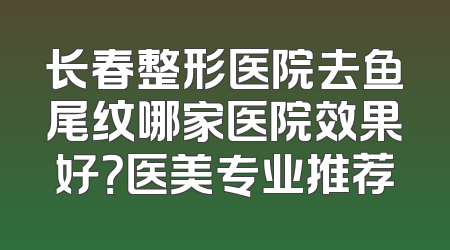 长春整形医院去鱼尾纹哪家医院效果好？医美专业推荐