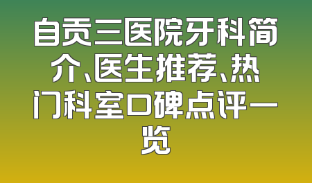 自贡三医院牙科简介、医生推荐、热门科室口碑点评一览