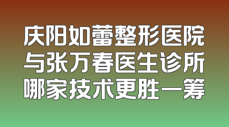 庆阳如蕾整形医院与张万春医生诊所哪家技术更胜一筹